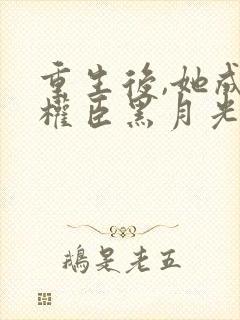 重生后,她成了权臣黑月光在线阅读