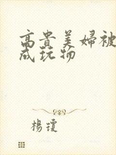 高贵美妇被调教成玩物