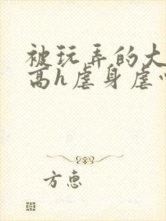 被玩弄的大小姐高h虐身虐心