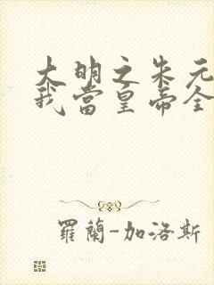 大明之朱元璋求我当皇帝全文免费阅读