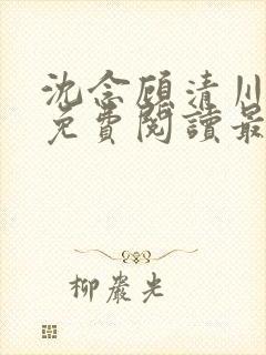 沈念顾清川全文免费阅读最新章节下载