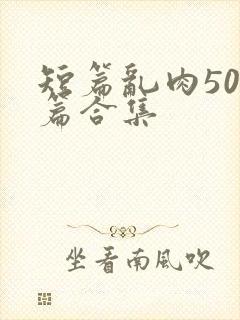 短篇乱肉500篇合集