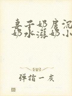 妻子奶房沉甸甸奶水涨奶小说