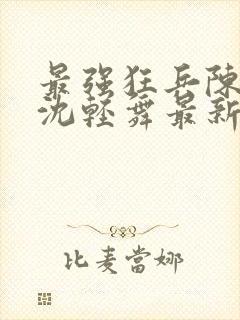 最强狂兵陈六何沈轻舞最新章节