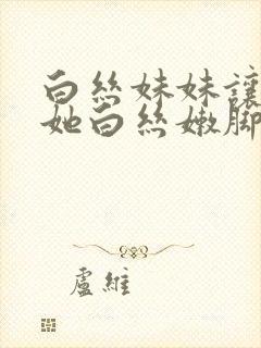 白丝妹妹让我舔她白丝嫩脚封面