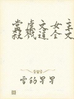 当虐文女主修了杀戮道全文阅读阅读