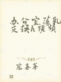 办公室荡乳欲伦交换h视频