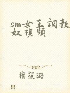 sm女王调教男奴视频
