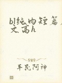 bl纯肉短篇腐文高h