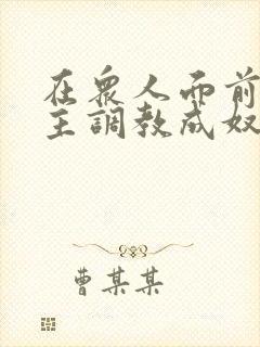 在众人面前被夫主调教成奴小说