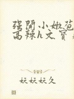 强开小嫩苞h文高辣h文宝贝真乖