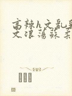 高辣h文乱乳h文浪荡苏柔