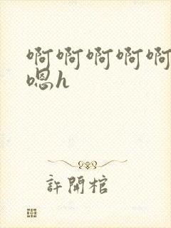 啊啊啊啊啊嗯嗯嗯h