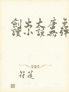 剑出大唐免费阅读小说无弹窗