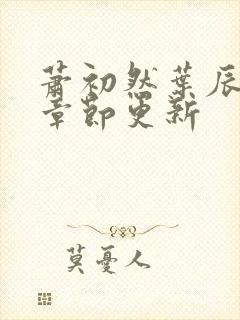 萧初然叶辰最新章节更新