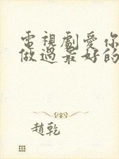 电视剧爱你是我做过最好的事