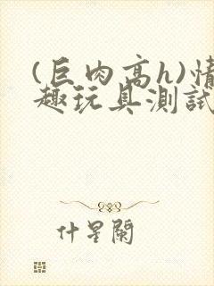 (巨肉高h)情趣玩具测试员文男男