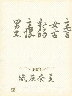 男主对女主又爱又恨的古言