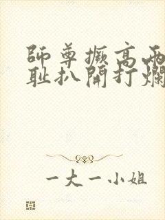 师尊撅高两瓣羞耻扒开打烂封面