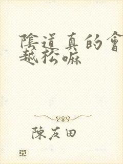 阴道真的会越做越松嘛