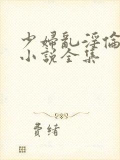 少妇乱淫伦短篇小说全集