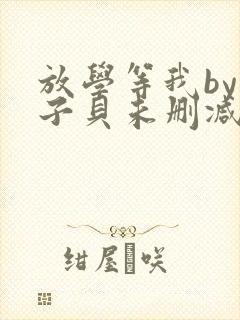 放学等我by酱子贝未删减免费阅读