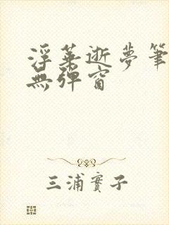 浮华逝梦笔趣阁无弹窗