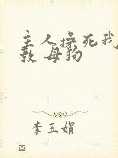 主人操死我 调教 母狗