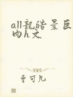 all龙皓晨巨肉h文