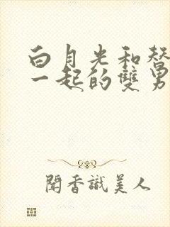 白月光和替身在一起的双男主