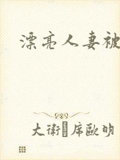 漂亮人妻被黑人