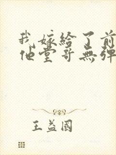 我嫁给了前男友他堂哥无弹窗在线阅读