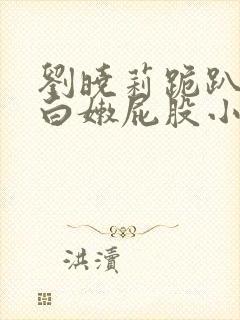 刘晓莉跪趴撅着白嫩屁股小说封面