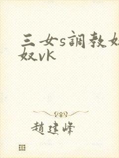 三女s调教奴下奴vk