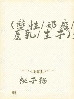 (双性/奶瘾/产乳/生子)文bl封面