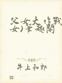 父女大作战(父女)笔趣阁