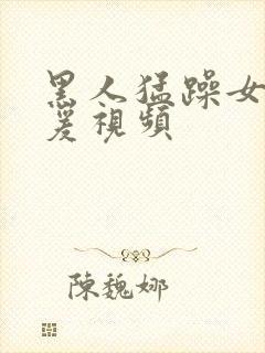 黑人猛躁女人做爰视频