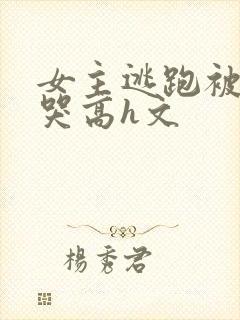 女主逃跑被狠c哭高h文