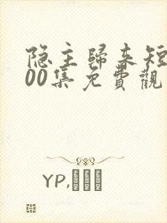 隐主归来短剧100集免费观看