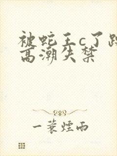 被蛇王c了躁到高潮失禁