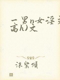 一男n女淫交(高h)文