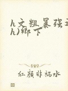 h文粗暴强迫(h)乡下