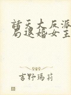 诸天大反派之开局退婚女主小说