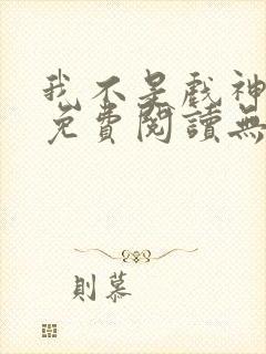 我不是戏神全文免费阅读无弹窗