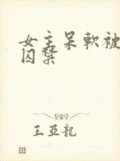 女主呆软被病娇囚禁