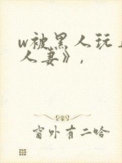 w被黑人玩弄的人妻》,