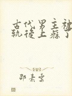 古代男主被迫出轨后上瘾了免费阅读