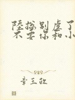 陆总别虐了太太不要你和小姐了