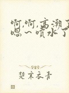 啊,啊,高潮了嗯～喷水了17c