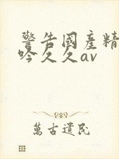 警告国产精品呻吟久久av